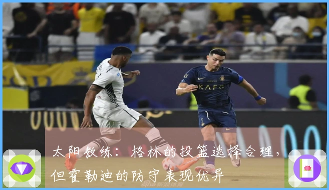 太阳教练：格林的投篮选择合理，但霍勒迪的防守表现优异