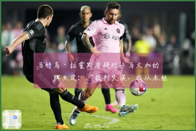 马特乌·拉霍斯质疑对卡马文加的红牌决定：“裁判失误，我从未经历过此类情况”