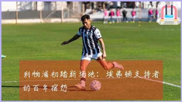 利物浦初踏新场地：埃弗顿支持者的百年宿怨