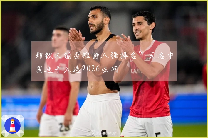 郑钦文能否维持八强排名？五名中国选手入选2026法网