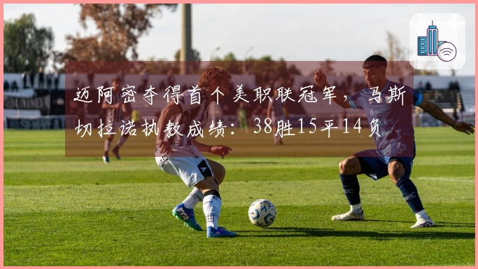 迈阿密夺得首个美职联冠军，马斯切拉诺执教成绩：38胜15平14负