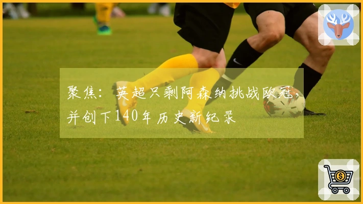 聚焦：英超只剩阿森纳挑战欧冠，并创下140年历史新纪录