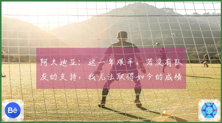 阿夫迪亚：这一年艰辛，若没有队友的支持，我无法取得如今的成绩