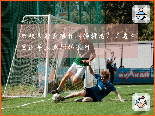 郑钦文能否维持八强排名？五名中国选手入选2026法网