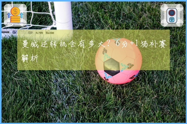 曼城逆转机会有多大？6分+1场补赛解析