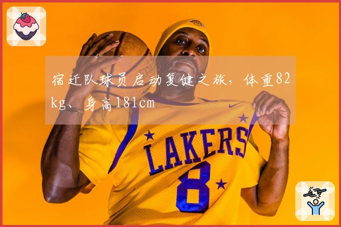 宿迁队球员启动复健之旅，体重82kg、身高181cm