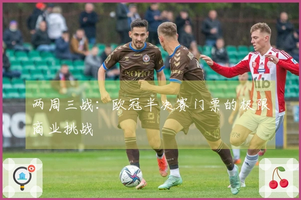 两周三战：欧冠半决赛门票的极限商业挑战