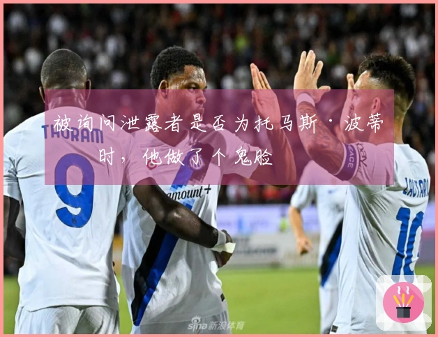 被询问泄露者是否为托马斯·波蒂斯时，他做了个鬼脸