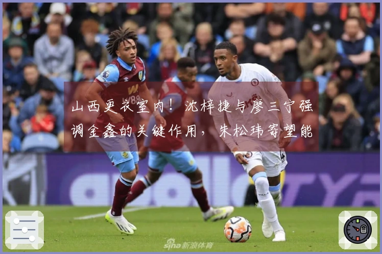 山西更衣室内！沈梓捷与廖三宁强调金鑫的关键作用，朱松玮寄望能量持续传递