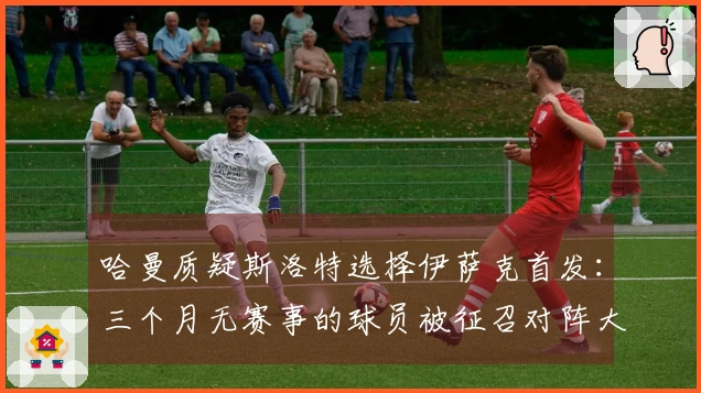 哈曼质疑斯洛特选择伊萨克首发：三个月无赛事的球员被征召对阵大巴黎