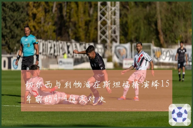 切尔西与利物浦在斯坦福桥演绎15年前的4-4惊天对决