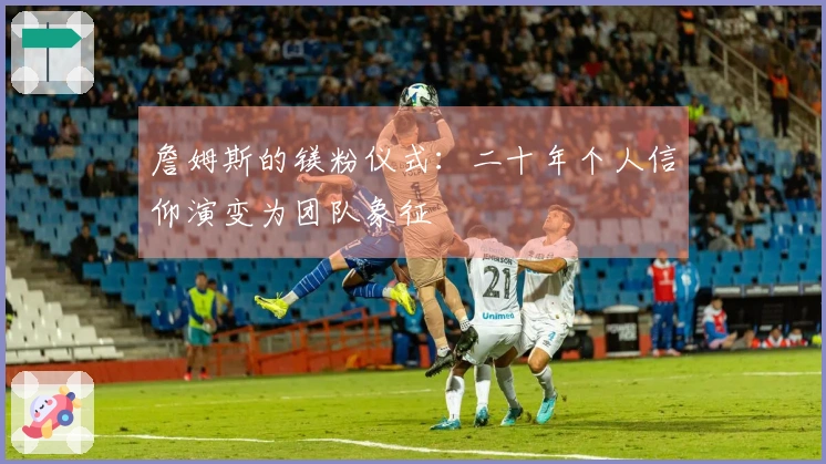 詹姆斯的镁粉仪式：二十年个人信仰演变为团队象征