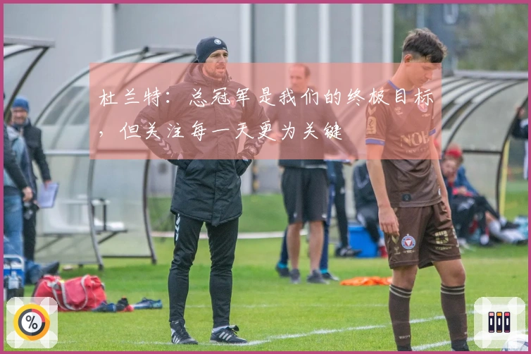 杜兰特：总冠军是我们的终极目标，但关注每一天更为关键