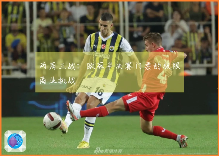 两周三战：欧冠半决赛门票的极限商业挑战