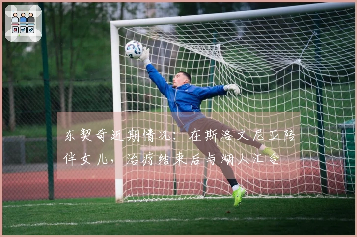 东契奇近期情况：在斯洛文尼亚陪伴女儿，治疗结束后与湖人汇合