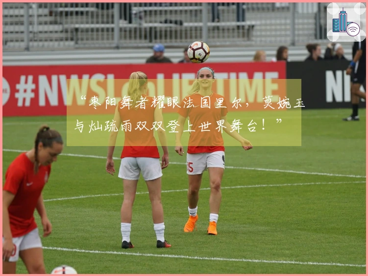 “枣阳舞者耀眼法国里尔，莫婉玉与灿疏雨双双登上世界舞台！”