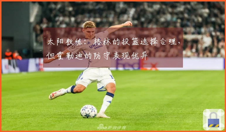 太阳教练：格林的投篮选择合理，但霍勒迪的防守表现优异