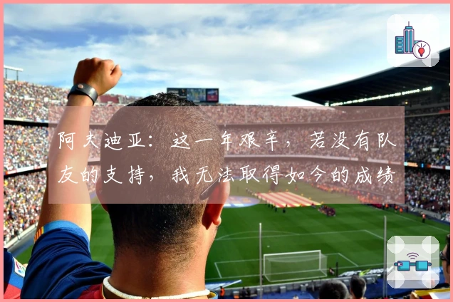 阿夫迪亚：这一年艰辛，若没有队友的支持，我无法取得如今的成绩