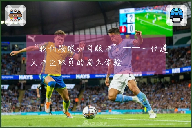“我们踢球如同酿酒”——一位遵义酒企职员的周末体验