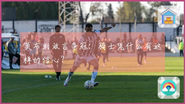 莫布利放言争冠：骑士凭什么有这样的信心？