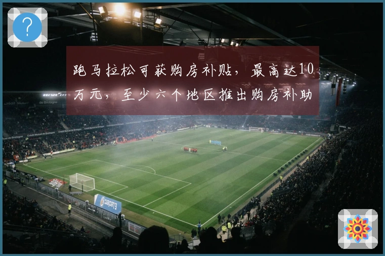 跑马拉松可获购房补贴，最高达10万元，至少六个地区推出购房补助政策